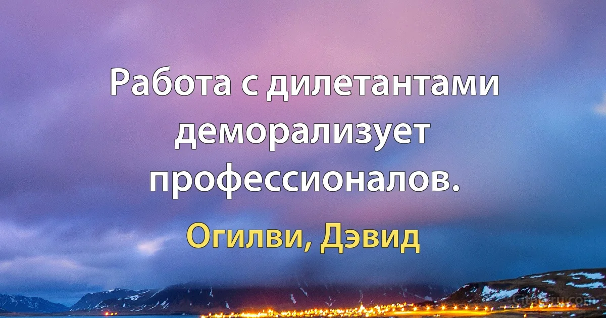 Работа с дилетантами деморализует профессионалов. (Огилви, Дэвид)