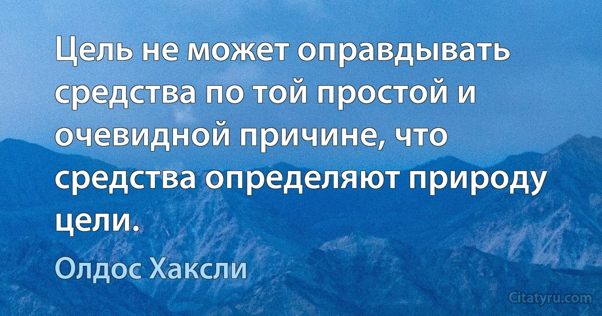 Цель не может оправдывать средства по той простой и очевидной причине, что средства определяют природу цели. (Олдос Хаксли)