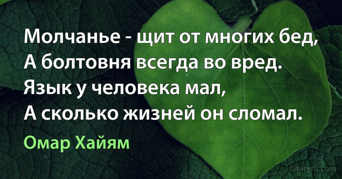 Молчанье - щит от многих бед,
А болтовня всегда во вред.
Язык у человека мал,
А сколько жизней он сломал. (Омар Хайям)