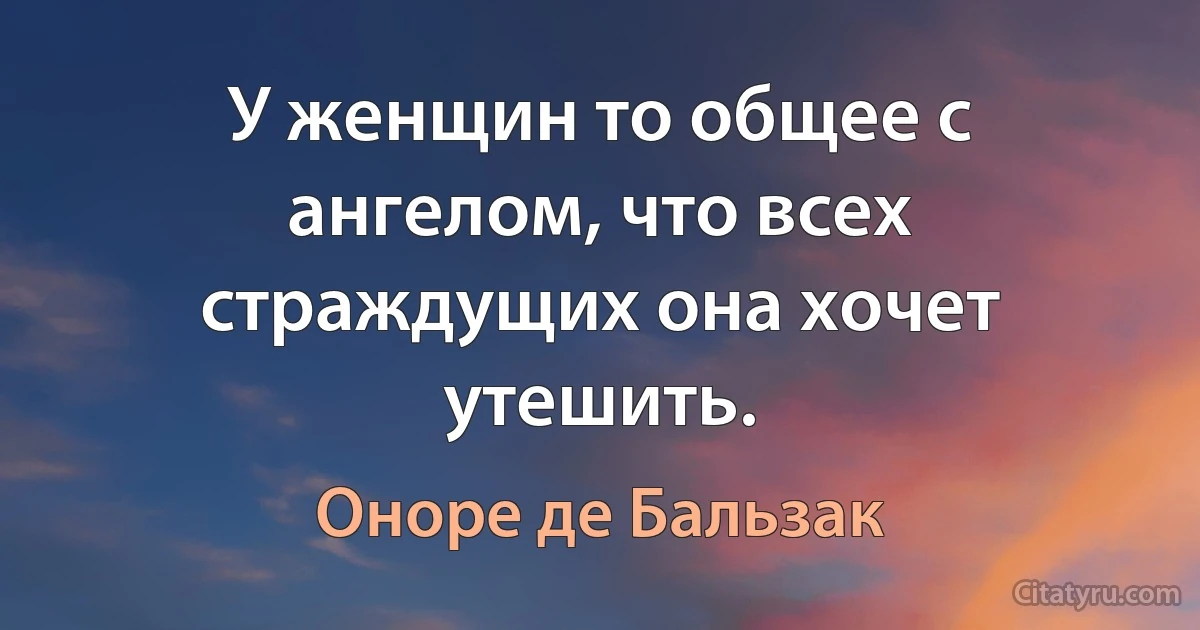 У женщин то общее с ангелом, что всех страждущих она хочет утешить. (Оноре де Бальзак)