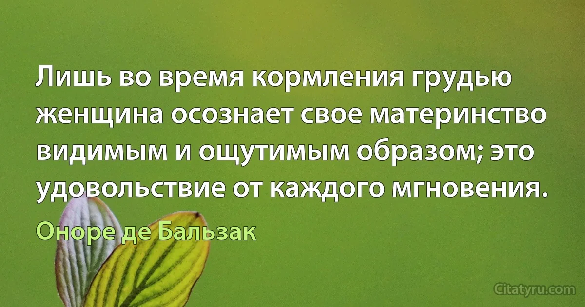 Лишь во время кормления грудью женщина осознает свое материнство видимым и ощутимым образом; это удовольствие от каждого мгновения. (Оноре де Бальзак)