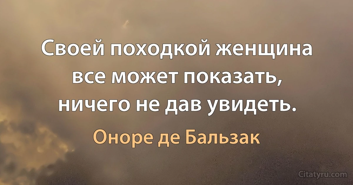 Своей походкой женщина все может показать, ничего не дав увидеть. (Оноре де Бальзак)