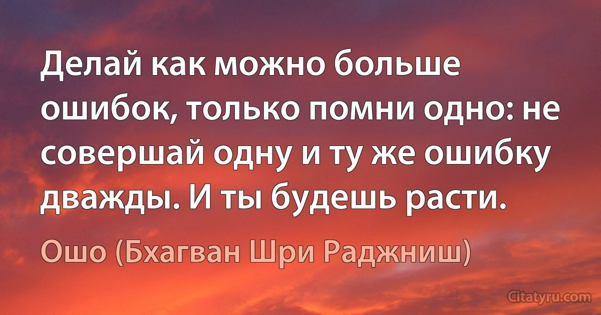 Делай как можно больше ошибок, только помни одно: не совершай одну и ту же ошибку дважды. И ты будешь расти. (Ошо (Бхагван Шри Раджниш))