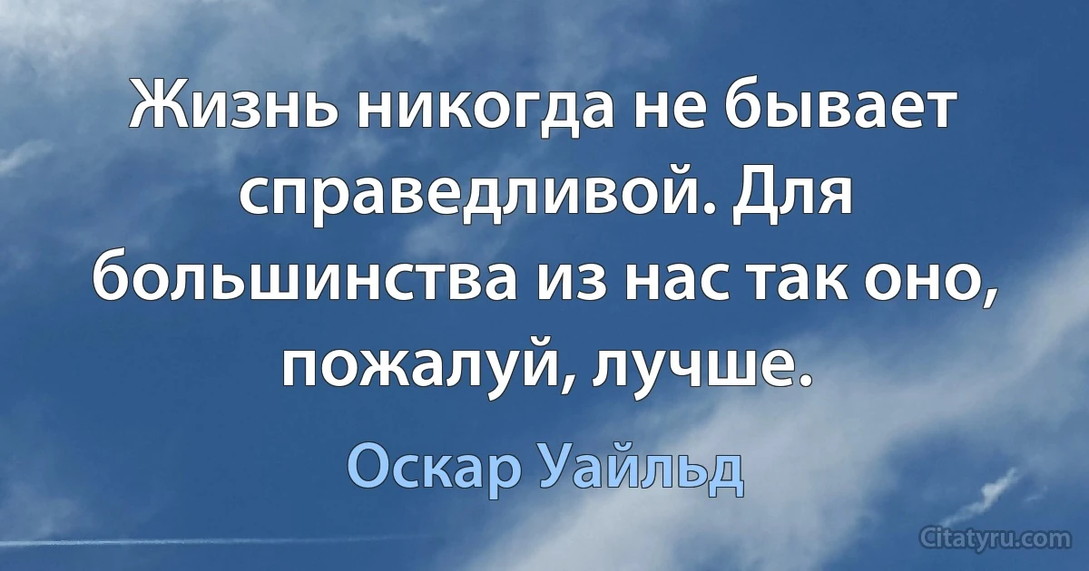 Жизнь никогда не бывает справедливой. Для большинства из нас так оно, пожалуй, лучше. (Оскар Уайльд)