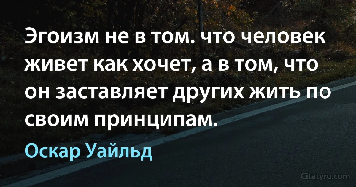 Эгоизм не в том. что человек живет как хочет, а в том, что он заставляет других жить по своим принципам. (Оскар Уайльд)