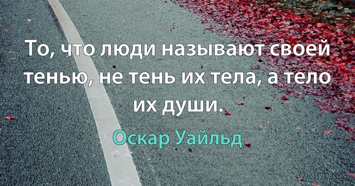 То, что люди называют своей тенью, не тень их тела, а тело их души. (Оскар Уайльд)