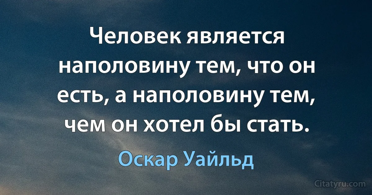 Человек является наполовину тем, что он есть, а наполовину тем, чем он хотел бы стать. (Оскар Уайльд)