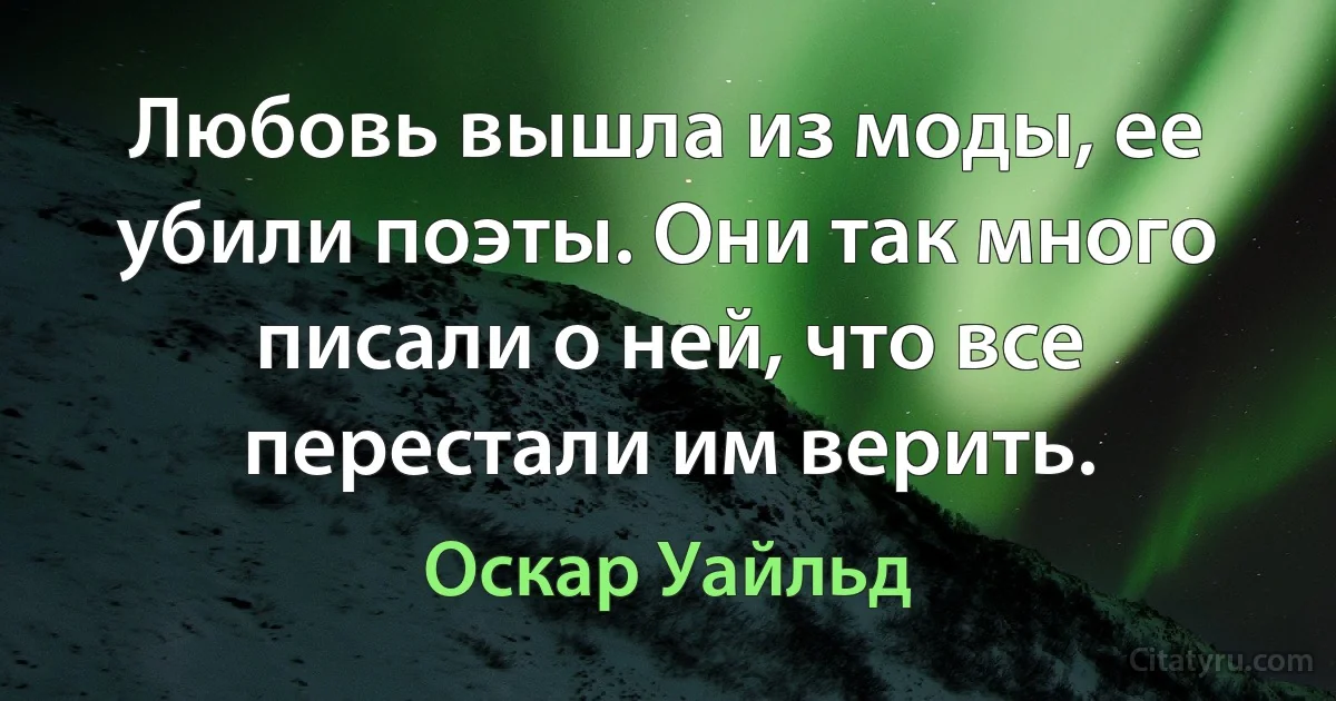 Любовь вышла из моды, ее убили поэты. Они так много писали о ней, что все перестали им верить. (Оскар Уайльд)