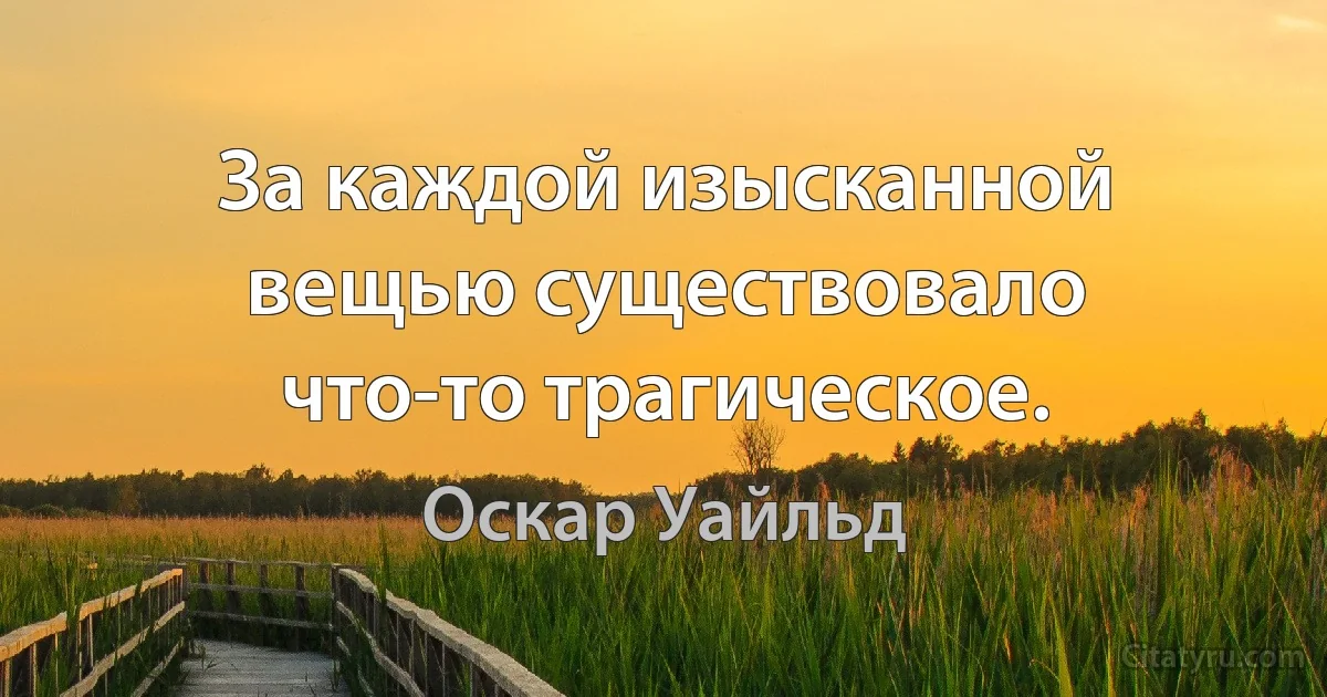 За каждой изысканной вещью существовало что-то трагическое. (Оскар Уайльд)