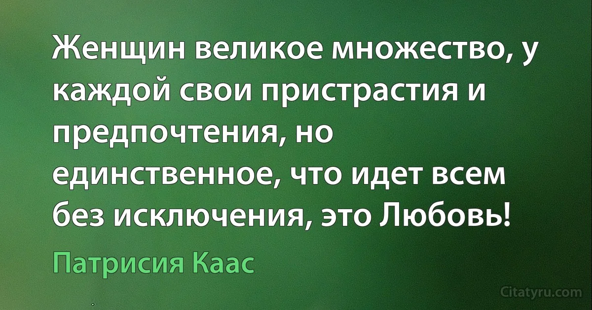 Женщин великое множество, у каждой свои пристрастия и предпочтения, но единственное, что идет всем без исключения, это Любовь! (Патрисия Каас)