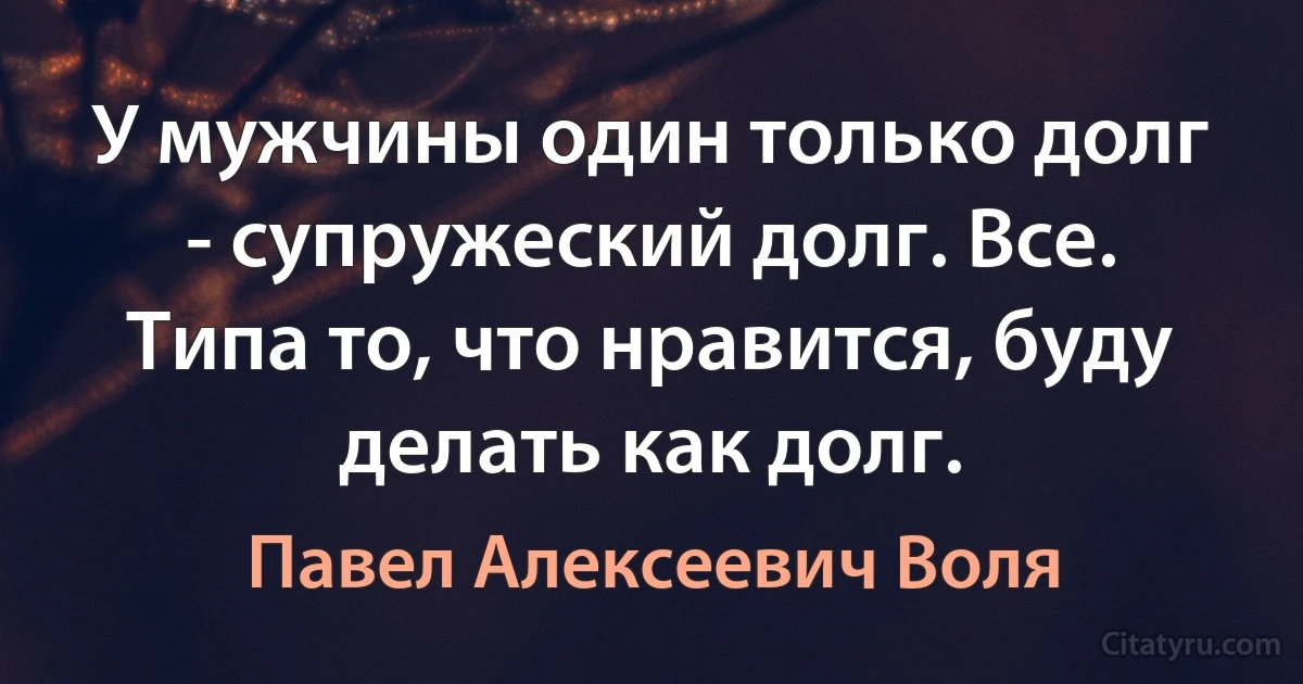 У мужчины один только долг - супружеский долг. Все. Типа то, что нравится, буду делать как долг. (Павел Алексеевич Воля)