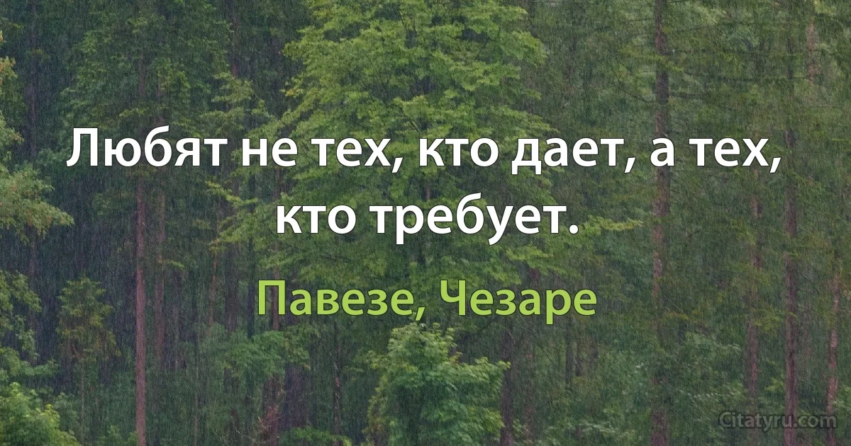 Любят не тех, кто дает, а тех, кто требует. (Павезе, Чезаре)