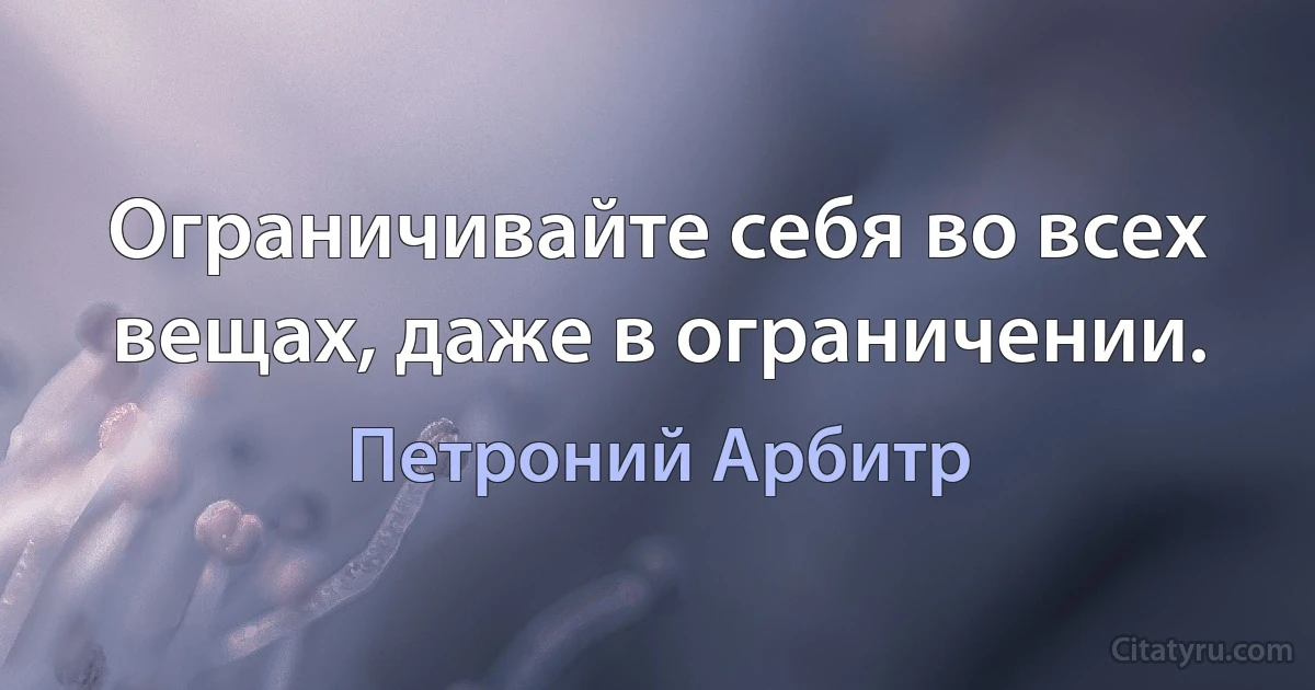 Ограничивайте себя во всех вещах, даже в ограничении. (Петроний Арбитр)