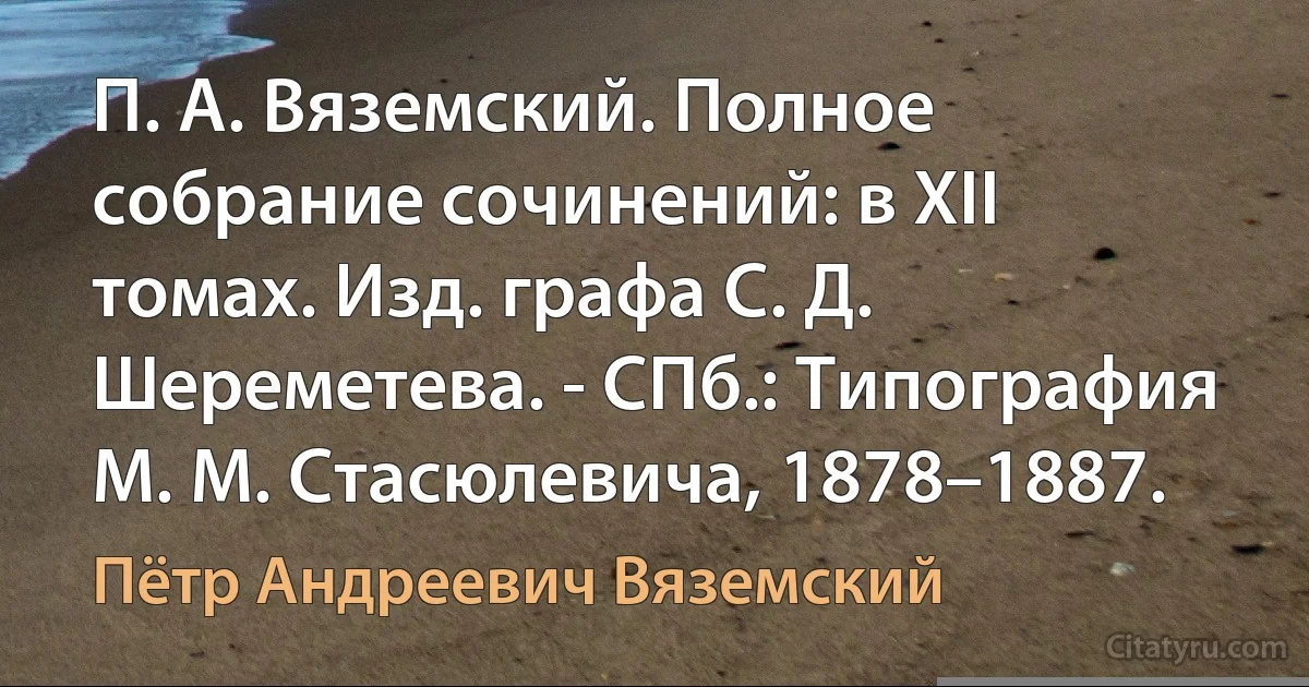 П. А. Вяземский. Полное собрание сочинений: в XII томах. Изд. графа С. Д. Шереметева. - СПб.: Типография М. М. Стасюлевича, 1878–1887. (Пётр Андреевич Вяземский)