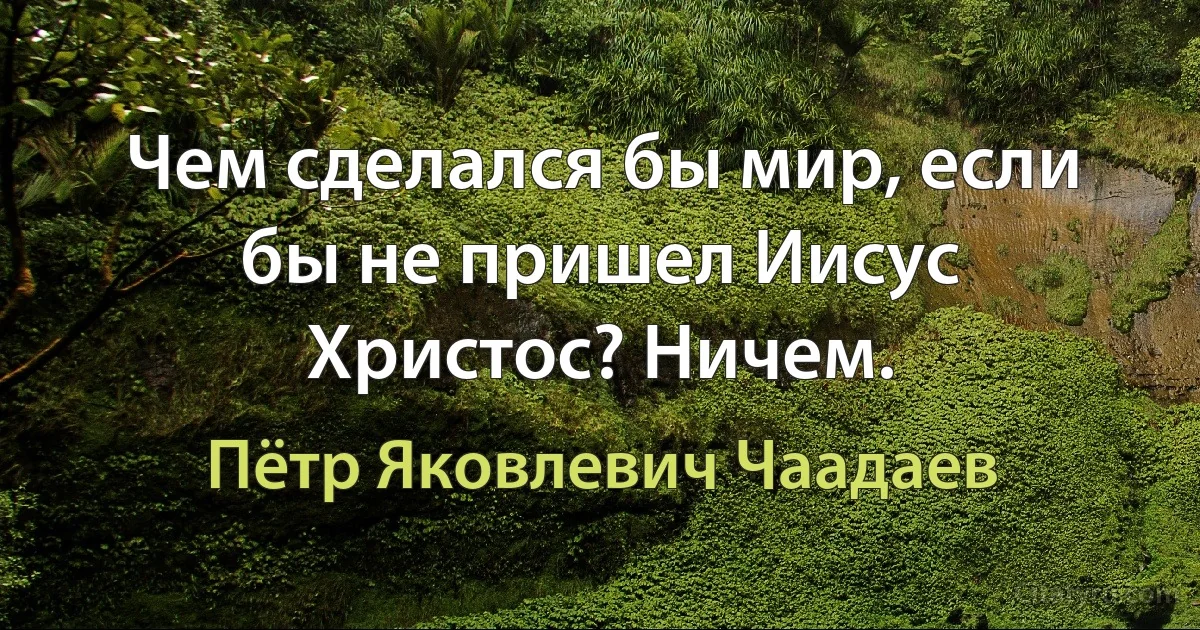 Чем сделался бы мир, если бы не пришел Иисус Христос? Ничем. (Пётр Яковлевич Чаадаев)