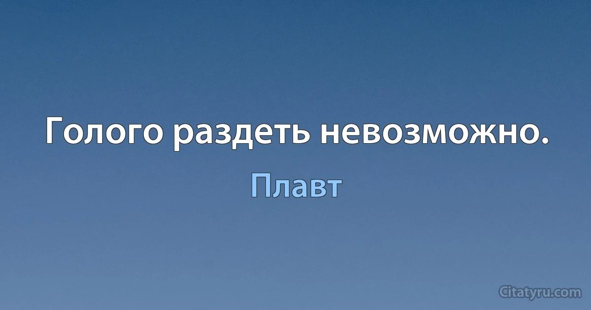 Голого раздеть невозможно. (Плавт)