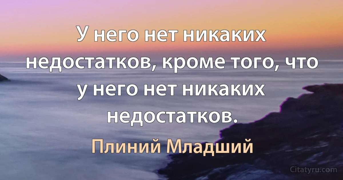 У него нет никаких недостатков, кроме того, что у него нет никаких недостатков. (Плиний Младший)