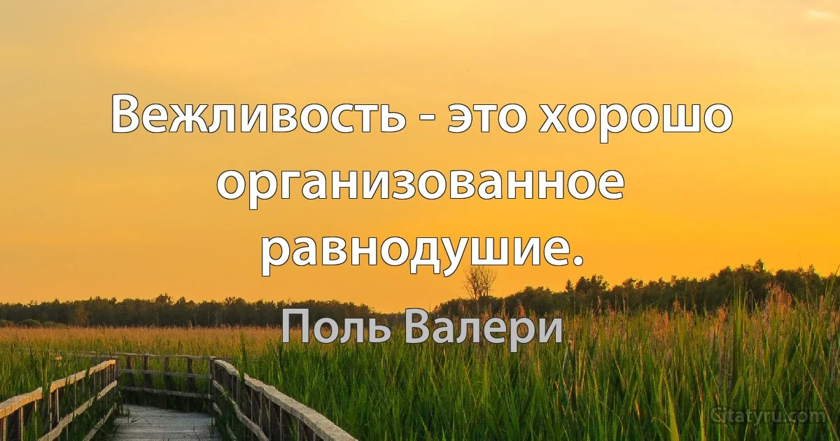 Вежливость - это хорошо организованное равнодушие. (Поль Валери)