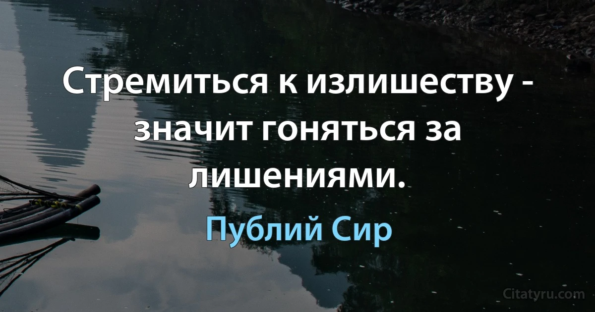 Стремиться к излишеству - значит гоняться за лишениями. (Публий Сир)