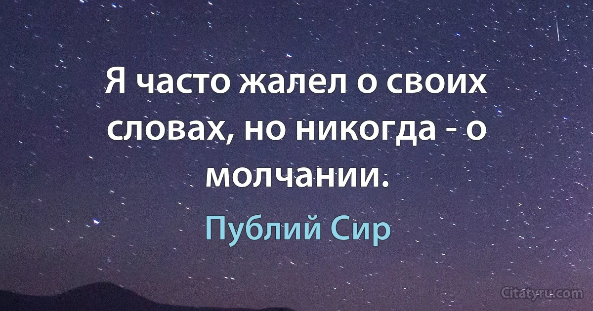 Я часто жалел о своих словах, но никогда - о молчании. (Публий Сир)