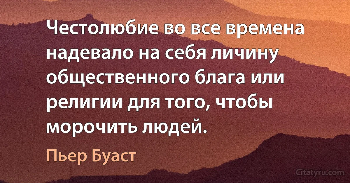 Честолюбие во все времена надевало на себя личину общественного блага или религии для того, чтобы морочить людей. (Пьер Буаст)