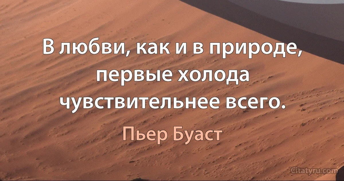 В любви, как и в природе, первые холода чувствительнее всего. (Пьер Буаст)