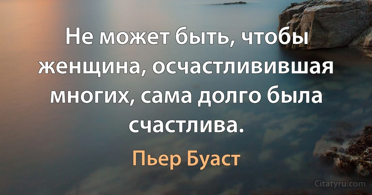 Не может быть, чтобы женщина, осчастливившая многих, сама долго была счастлива. (Пьер Буаст)