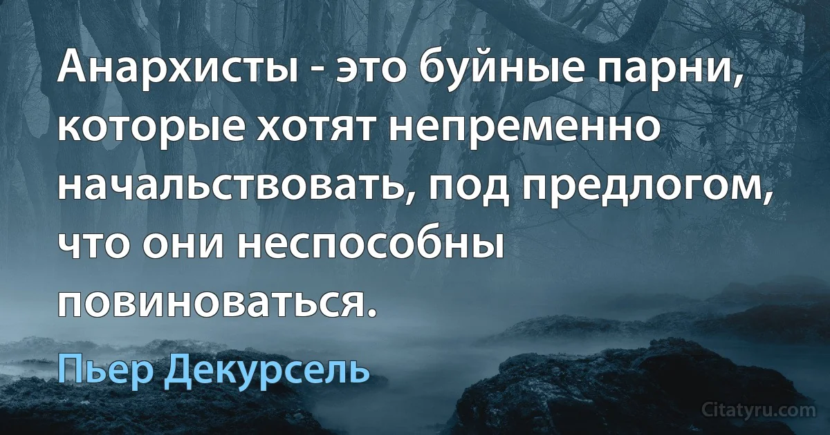 Анархисты - это буйные парни, которые хотят непременно начальствовать, под предлогом, что они неспособны повиноваться. (Пьер Декурсель)