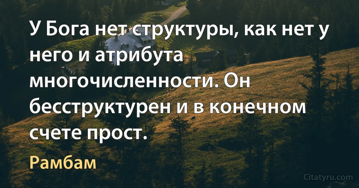 У Бога нет структуры, как нет у него и атрибута многочисленности. Он бесструктурен и в конечном счете прост. (Рамбам)