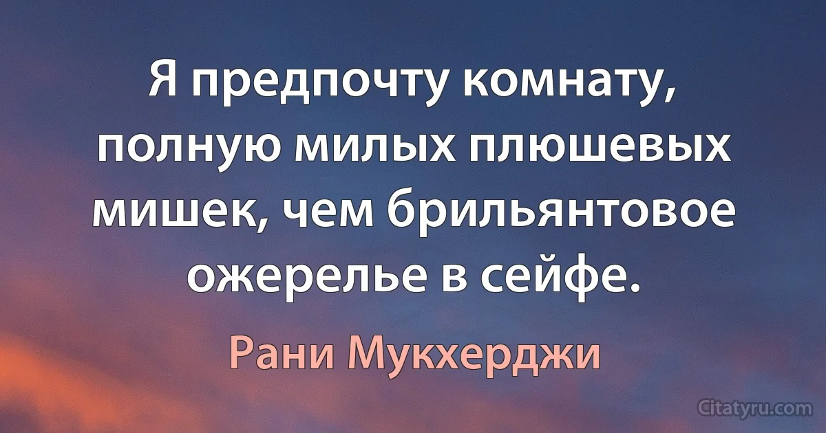 Я предпочту комнату, полную милых плюшевых мишек, чем брильянтовое ожерелье в сейфе. (Рани Мукхерджи)