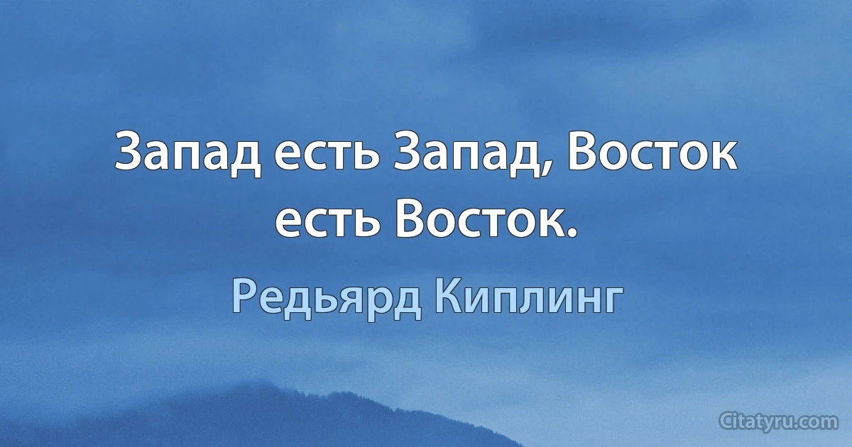 Запад есть Запад, Восток есть Восток. (Редьярд Киплинг)