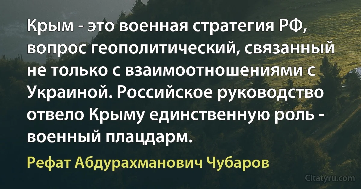 Крым - это военная стратегия РФ, вопрос геополитический, связанный не только с взаимоотношениями с Украиной. Российское руководство отвело Крыму единственную роль - военный плацдарм. (Рефат Абдурахманович Чубаров)