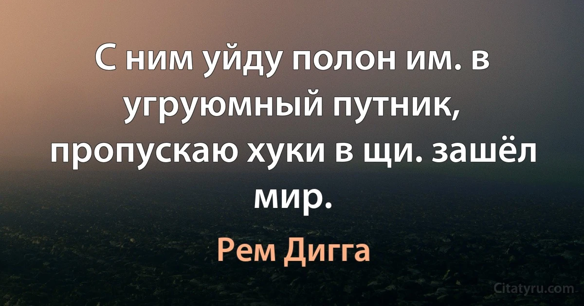 С ним уйду полон им. в угруюмный путник, пропускаю хуки в щи. зашёл мир. (Рем Дигга)