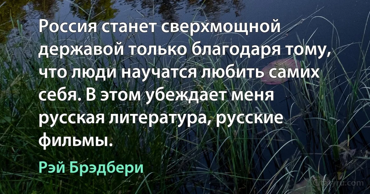 Россия станет сверхмощной державой только благодаря тому, что люди научатся любить самих себя. В этом убеждает меня русская литература, русские фильмы. (Рэй Брэдбери)