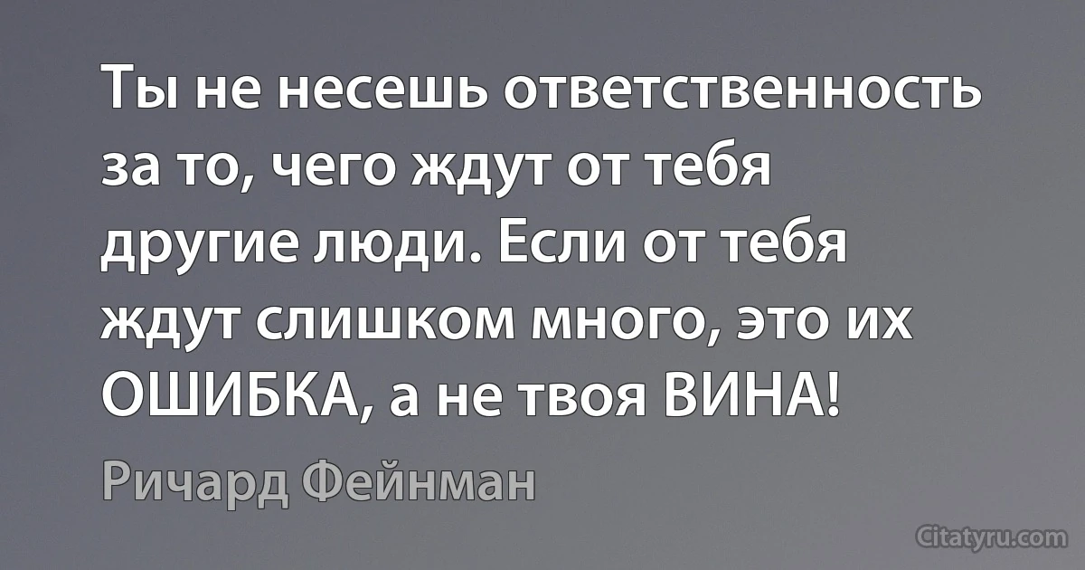 Ты не несешь ответственность за то, чего ждут от тебя другие люди. Если от тебя ждут слишком много, это их ОШИБКА, а не твоя ВИНА! (Ричард Фейнман)