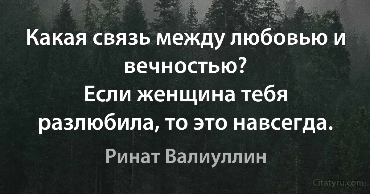 Какая связь между любовью и вечностью?
Если женщина тебя разлюбила, то это навсегда. (Ринат Валиуллин)