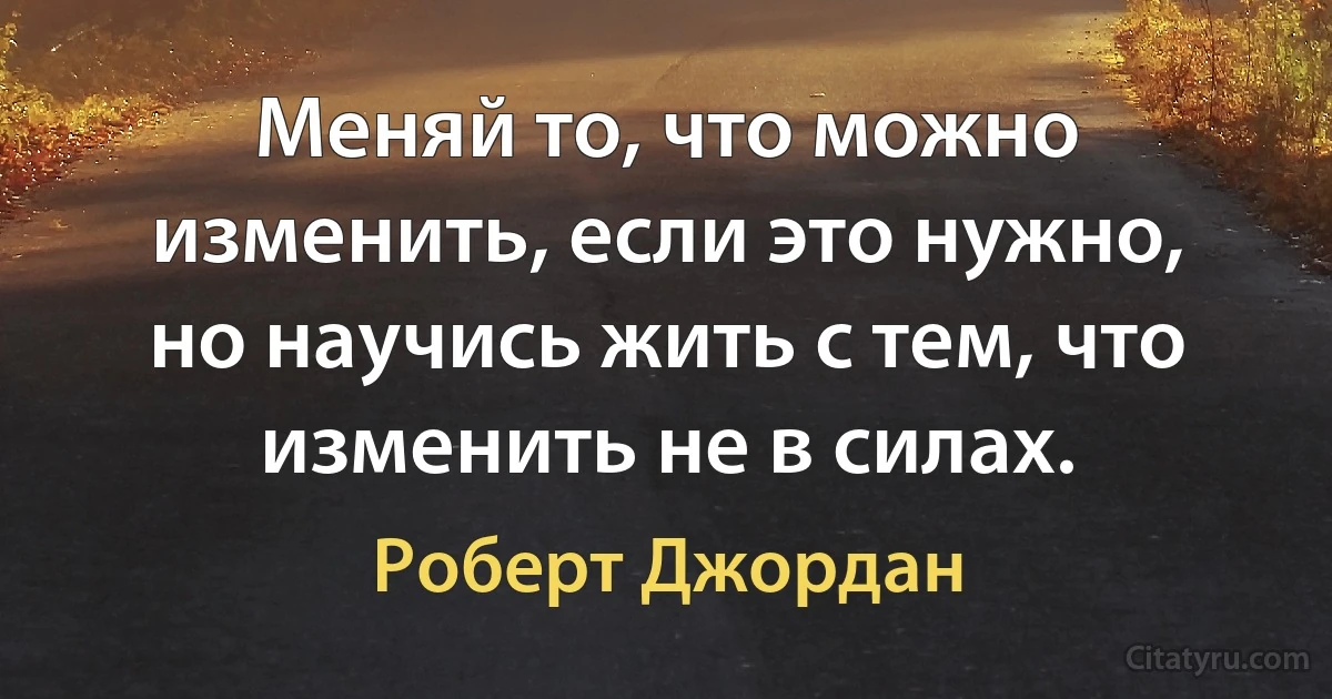 Меняй то, что можно изменить, если это нужно, но научись жить с тем, что изменить не в силах. (Роберт Джордан)