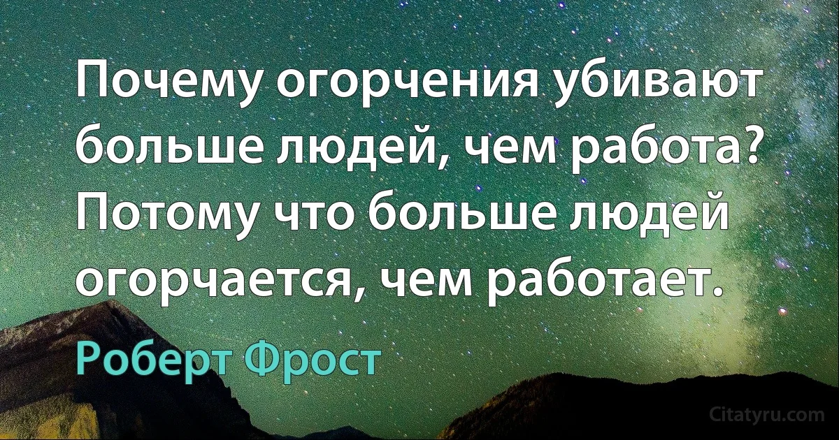 Почему огорчения убивают больше людей, чем работа? Потому что больше людей огорчается, чем работает. (Роберт Фрост)