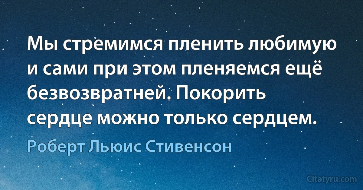 Мы стремимся пленить любимую и сами при этом пленяемся ещё безвозвратней. Покорить сердце можно только сердцем. (Роберт Льюис Стивенсон)