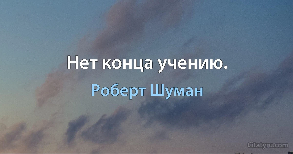 Нет конца учению. (Роберт Шуман)