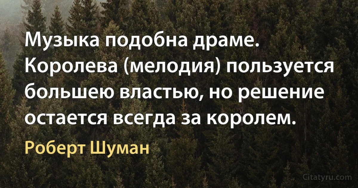 Музыка подобна драме. Королева (мелодия) пользуется большею властью, но решение остается всегда за королем. (Роберт Шуман)