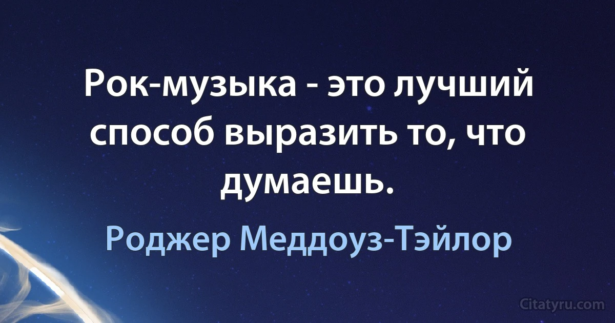 Рок-музыка - это лучший способ выразить то, что думаешь. (Роджер Меддоуз-Тэйлор)