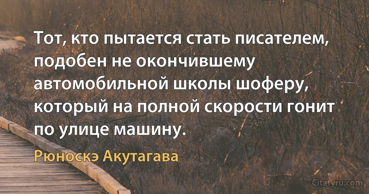 Тот, кто пытается стать писателем, подобен не окончившему автомобильной школы шоферу, который на полной скорости гонит по улице машину. (Рюноскэ Акутагава)