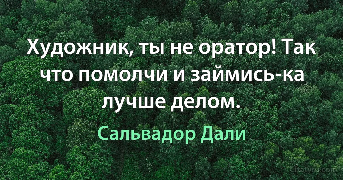 Художник, ты не оратор! Так что помолчи и займись-ка лучше делом. (Сальвадор Дали)