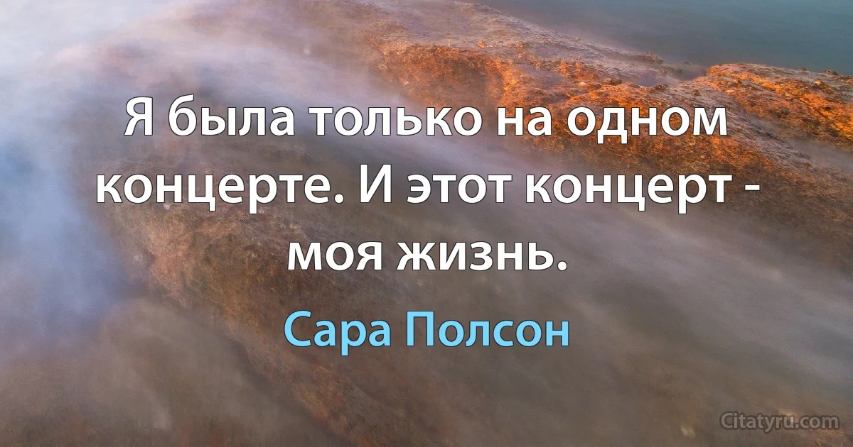 Я была только на одном концерте. И этот концерт - моя жизнь. (Сара Полсон)