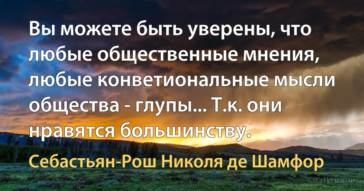 Вы можете быть уверены, что любые общественные мнения, любые конветиональные мысли общества - глупы... Т.к. они нравятся большинству. (Себастьян-Рош Николя де Шамфор)