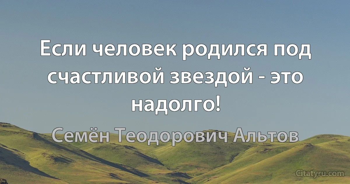 Если человек родился под счастливой звездой - это надолго! (Семён Теодорович Альтов)