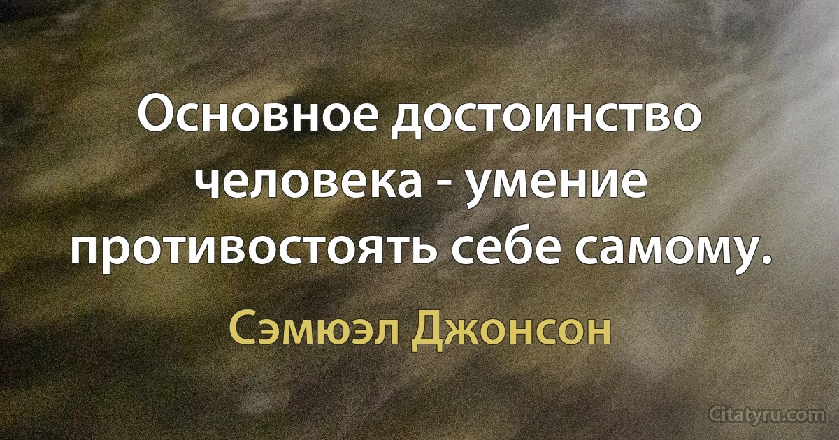 Основное достоинство человека - умение противостоять себе самому. (Сэмюэл Джонсон)