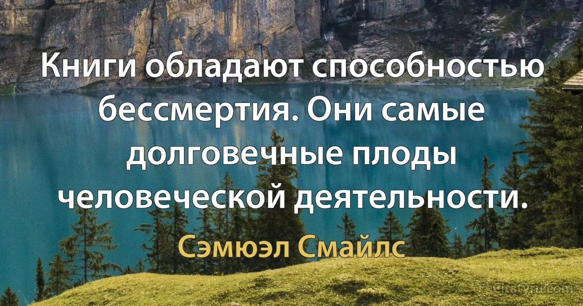 Книги обладают способностью бессмертия. Они самые долговечные плоды человеческой деятельности. (Сэмюэл Смайлс)