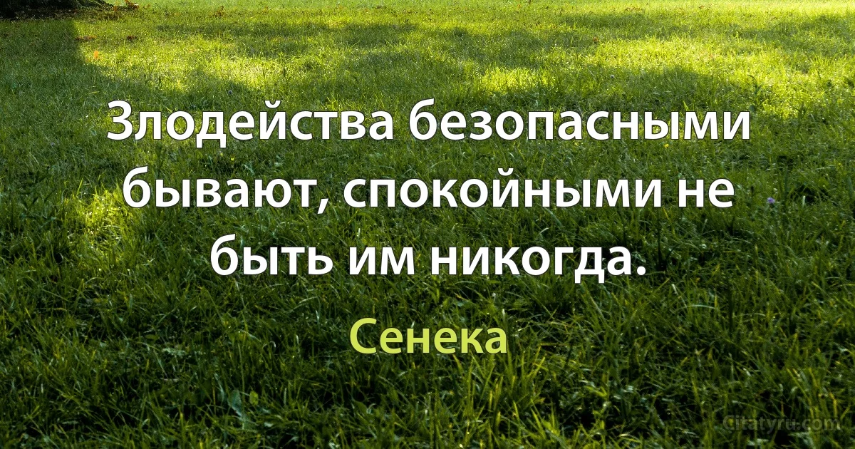 Злодейства безопасными бывают, спокойными не быть им никогда. (Сенека)